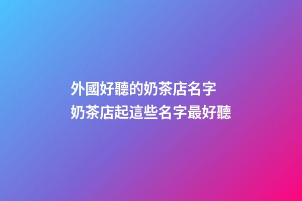 外國好聽的奶茶店名字 奶茶店起這些名字最好聽-第1張-店鋪起名-玄機派